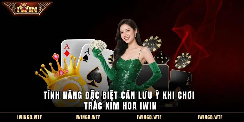 Tình năng đặc biệt cần lưu ý khi chơi Trác Kim Hoa IWIN